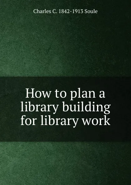 Обложка книги How to plan a library building for library work, Charles C. 1842-1913 Soule