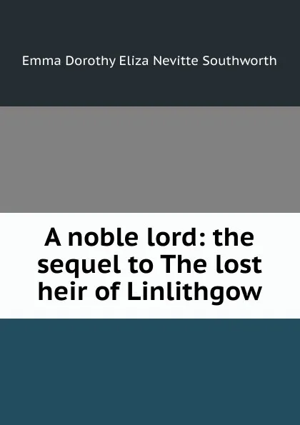 Обложка книги A noble lord: the sequel to The lost heir of Linlithgow, Emma Dorothy Eliza Nevitte Southworth