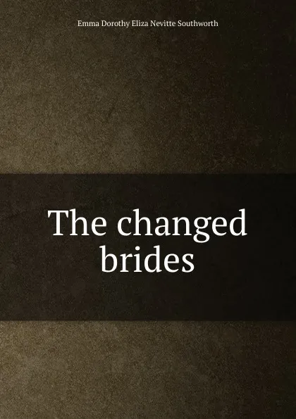 Обложка книги The changed brides, Emma Dorothy Eliza Nevitte Southworth