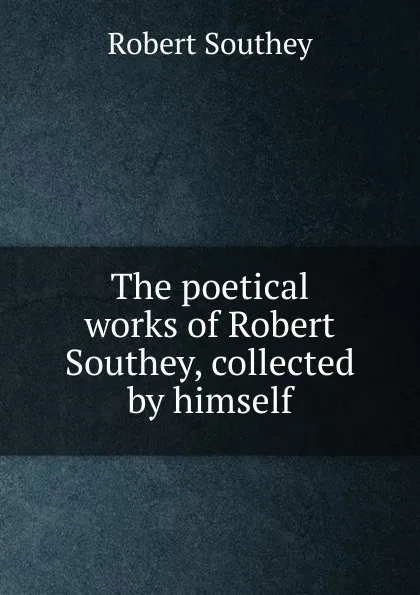 Обложка книги The poetical works of Robert Southey, collected by himself, Robert Southey