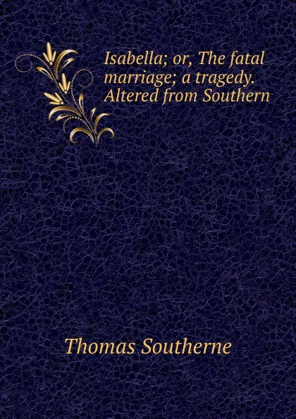 Обложка книги Isabella; or, The fatal marriage; a tragedy. Altered from Southern, Thomas Southerne