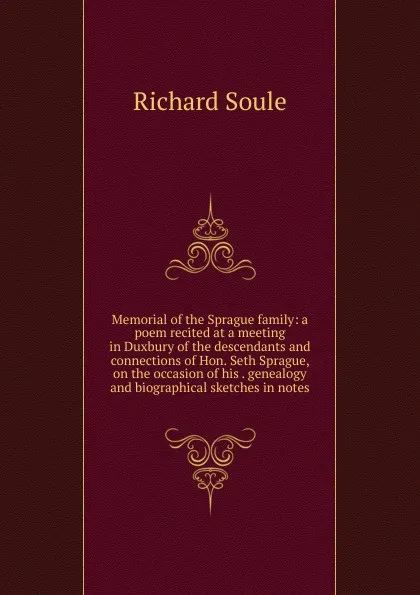 Обложка книги Memorial of the Sprague family: a poem recited at a meeting in Duxbury of the descendants and connections of Hon. Seth Sprague, on the occasion of his . genealogy and biographical sketches in notes., Richard Soule