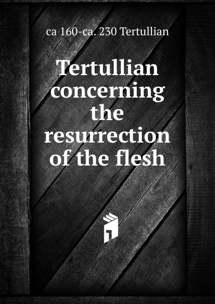 Обложка книги Tertullian concerning the resurrection of the flesh, ca 160-ca. 230 Tertullian