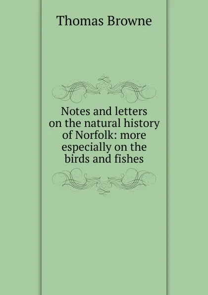 Обложка книги Notes and letters on the natural history of Norfolk: more especially on the birds and fishes, Thomas Brown