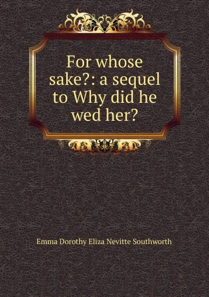 Обложка книги For whose sake.: a sequel to Why did he wed her., Emma Dorothy Eliza Nevitte Southworth