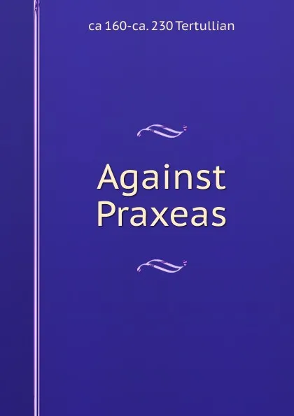 Обложка книги Against Praxeas, ca 160-ca. 230 Tertullian