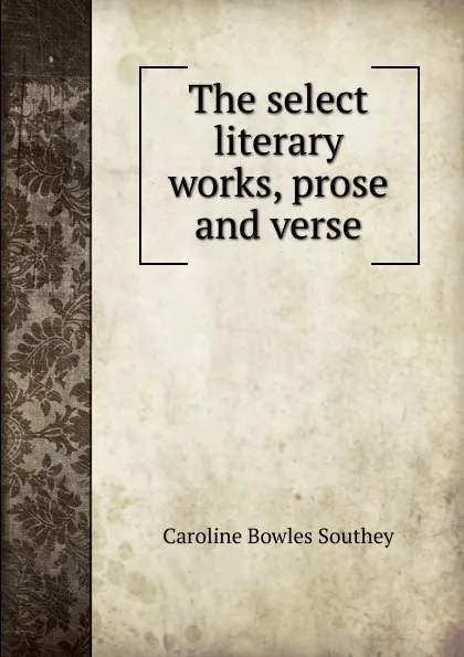 Обложка книги The select literary works, prose and verse, Caroline Bowles Southey