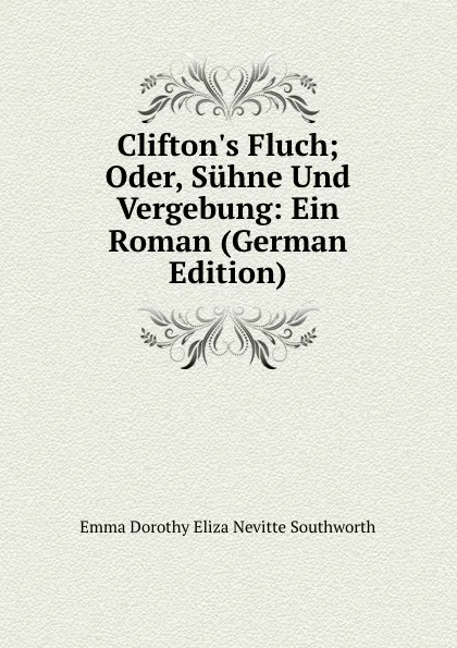 Обложка книги Clifton.s Fluch; Oder, Suhne Und Vergebung: Ein Roman (German Edition), Emma Dorothy Eliza Nevitte Southworth