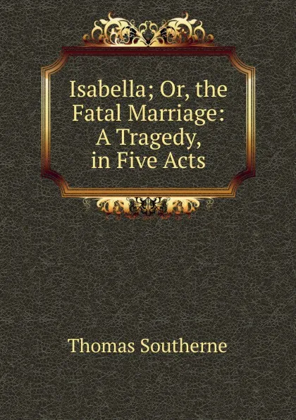 Обложка книги Isabella; Or, the Fatal Marriage: A Tragedy, in Five Acts, Thomas Southerne