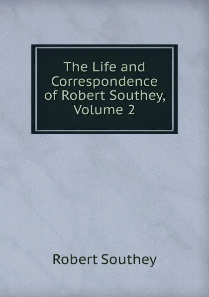 Обложка книги The Life and Correspondence of Robert Southey, Volume 2, Robert Southey