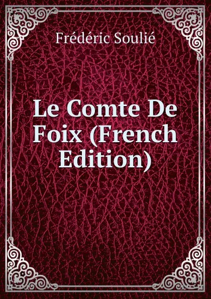 Обложка книги Le Comte De Foix (French Edition), Frédéric Soulié