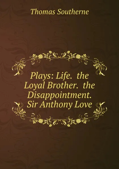 Обложка книги Plays: Life.  the Loyal Brother.  the Disappointment.  Sir Anthony Love, Thomas Southerne