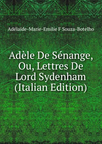 Обложка книги Adele De Senange, Ou, Lettres De Lord Sydenham (Italian Edition), Adélaïde-Marie-Emilie F Souza-Botelho