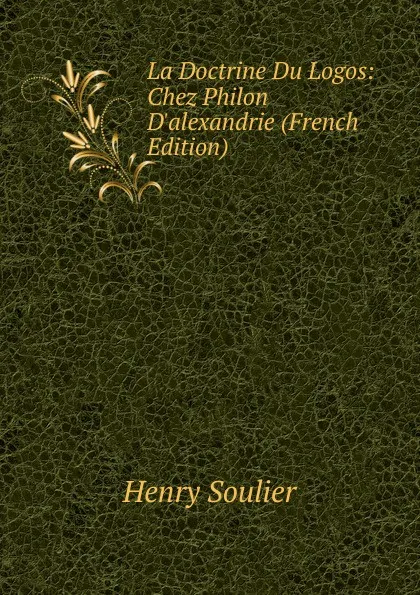 Обложка книги La Doctrine Du Logos: Chez Philon D.alexandrie (French Edition), Henry Soulier