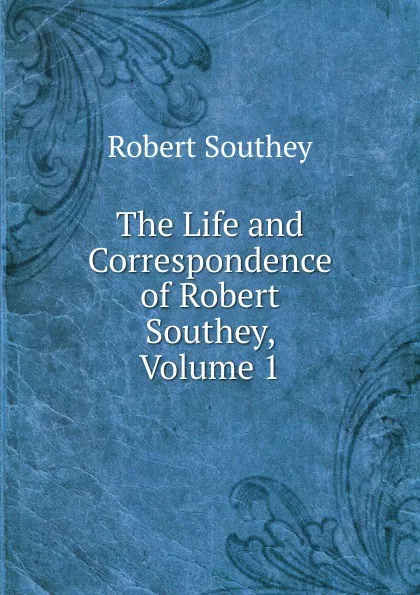 Обложка книги The Life and Correspondence of Robert Southey, Volume 1, Robert Southey