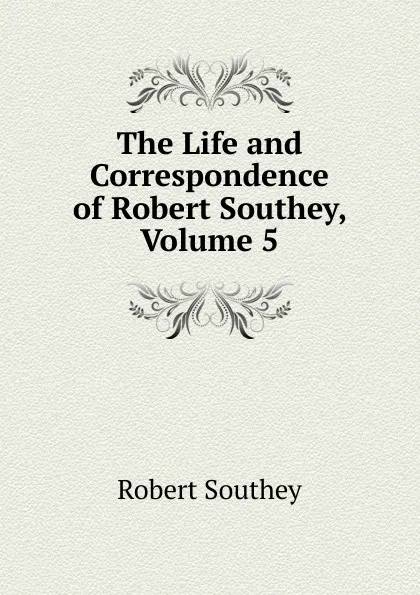 Обложка книги The Life and Correspondence of Robert Southey, Volume 5, Robert Southey