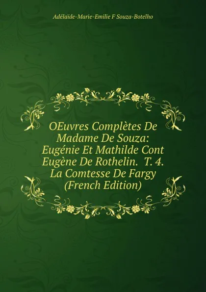 Обложка книги OEuvres Completes De Madame De Souza: Eugenie Et Mathilde Cont  Eugene De Rothelin.  T. 4. La Comtesse De Fargy (French Edition), Adélaïde-Marie-Emilie F Souza-Botelho