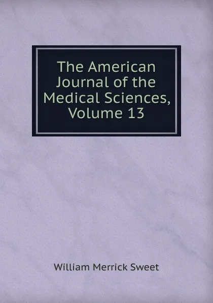 Обложка книги The American Journal of the Medical Sciences, Volume 13, William Merrick Sweet