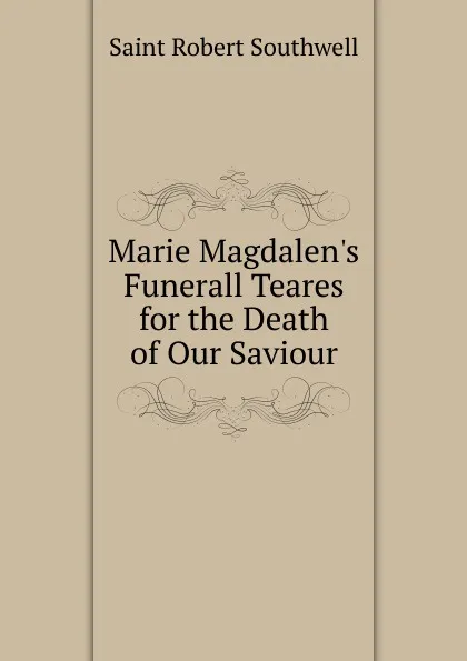 Обложка книги Marie Magdalen.s Funerall Teares for the Death of Our Saviour, Saint Robert Southwell