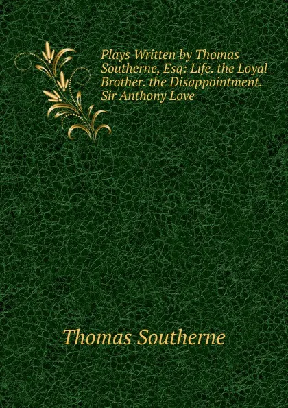 Обложка книги Plays Written by Thomas Southerne, Esq: Life. the Loyal Brother. the Disappointment. Sir Anthony Love, Thomas Southerne