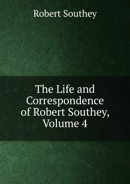 Обложка книги The Life and Correspondence of Robert Southey, Volume 4, Robert Southey