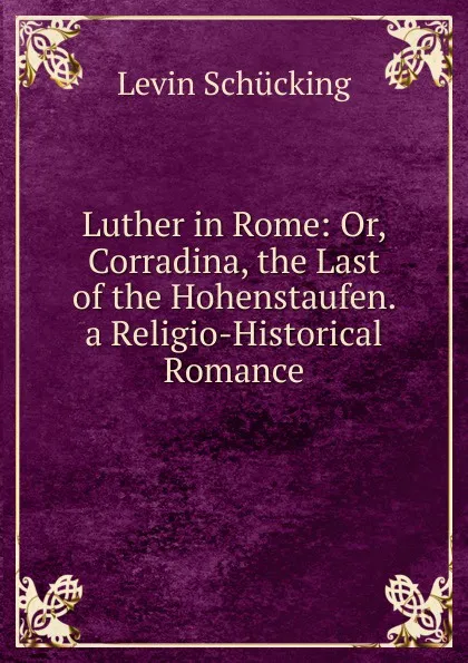 Обложка книги Luther in Rome: Or, Corradina, the Last of the Hohenstaufen. a Religio-Historical Romance, Levin Schücking