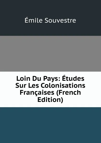 Обложка книги Loin Du Pays: Etudes Sur Les Colonisations Francaises (French Edition), Emile Souvestre