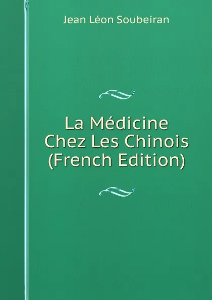 Обложка книги La Medicine Chez Les Chinois (French Edition), Jean Léon Soubeiran