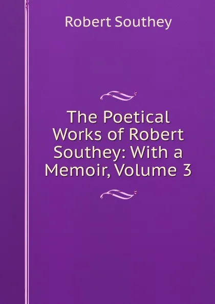 Обложка книги The Poetical Works of Robert Southey: With a Memoir, Volume 3, Robert Southey