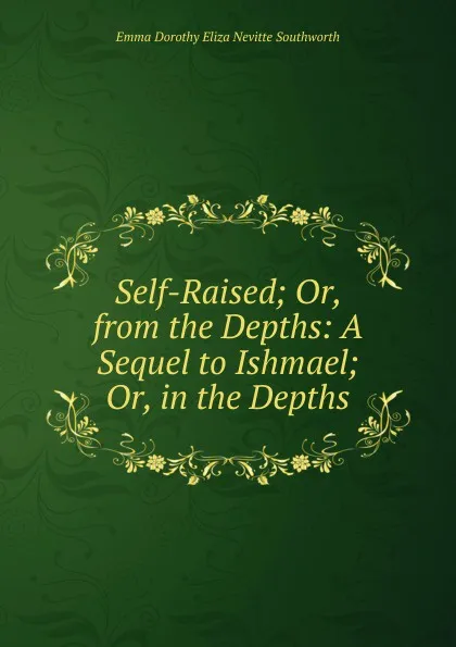 Обложка книги Self-Raised; Or, from the Depths: A Sequel to Ishmael; Or, in the Depths, Emma Dorothy Eliza Nevitte Southworth