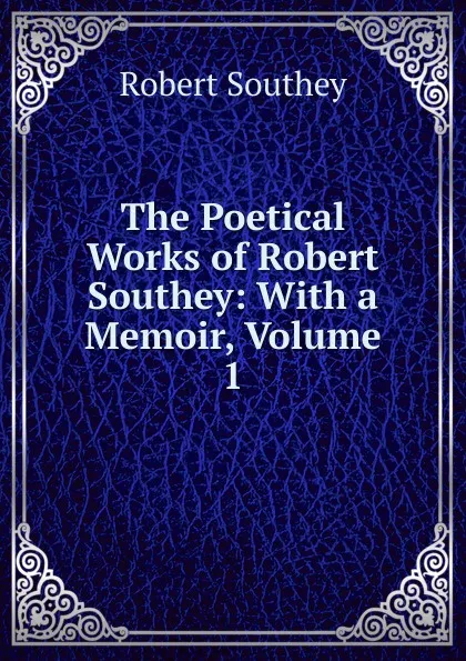 Обложка книги The Poetical Works of Robert Southey: With a Memoir, Volume 1, Robert Southey