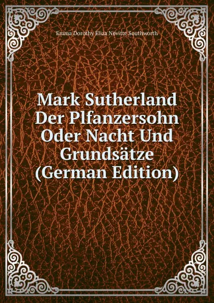 Обложка книги Mark Sutherland Der Plfanzersohn Oder Nacht Und Grundsatze (German Edition), Emma Dorothy Eliza Nevitte Southworth