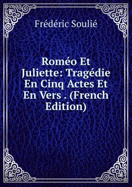 Обложка книги Romeo Et Juliette: Tragedie En Cinq Actes Et En Vers . (French Edition), Frédéric Soulié