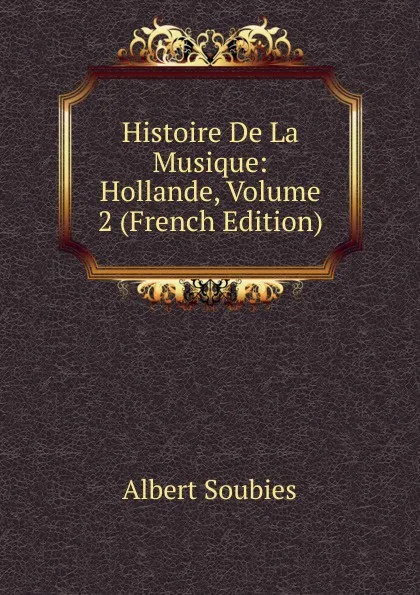 Обложка книги Histoire De La Musique: Hollande, Volume 2 (French Edition), Albert Soubies