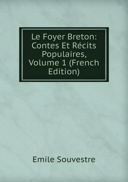 Обложка книги Le Foyer Breton: Contes Et Recits Populaires, Volume 1 (French Edition), Emile Souvestre