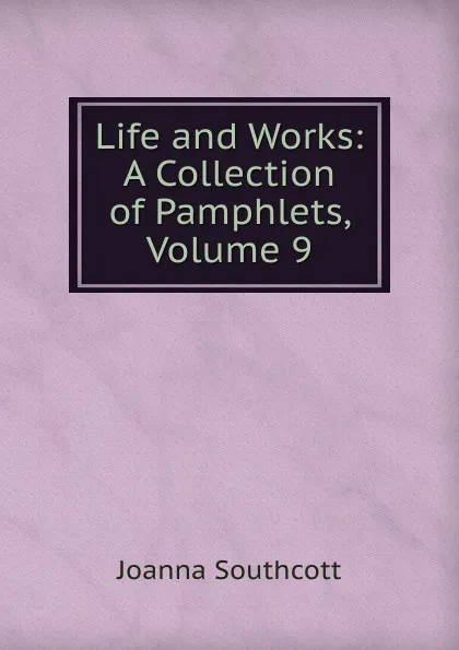 Обложка книги Life and Works: A Collection of Pamphlets, Volume 9, Joanna Southcott