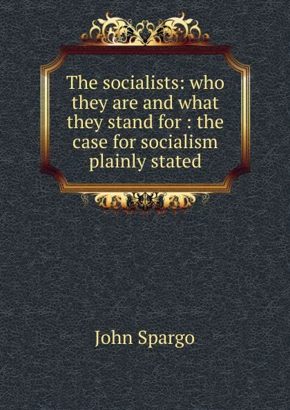 Обложка книги The socialists: who they are and what they stand for : the case for socialism plainly stated, Spargo John