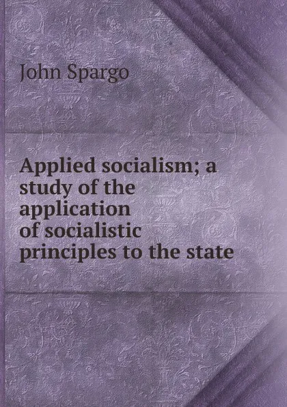 Обложка книги Applied socialism; a study of the application of socialistic principles to the state, Spargo John