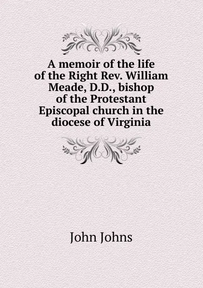 Обложка книги A memoir of the life of the Right Rev. William Meade, D.D., bishop of the Protestant Episcopal church in the diocese of Virginia, John Johns