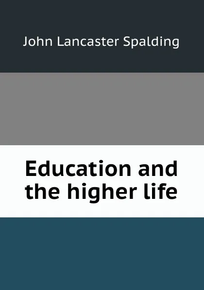 Обложка книги Education and the higher life, John Lancaster Spalding