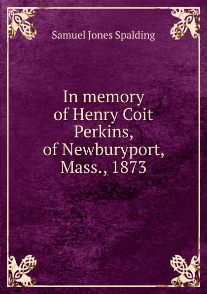 Обложка книги In memory of Henry Coit Perkins, of Newburyport, Mass., 1873, Samuel Jones Spalding