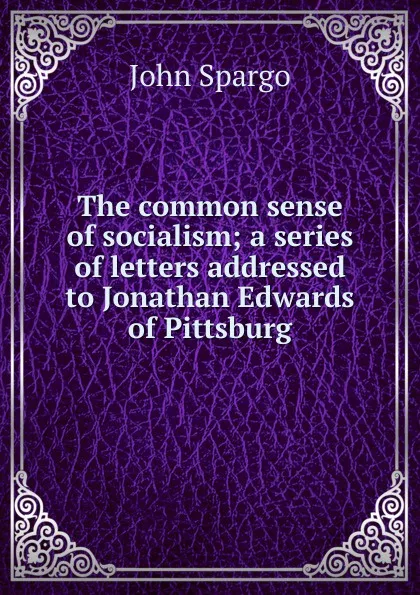 Обложка книги The common sense of socialism; a series of letters addressed to Jonathan Edwards of Pittsburg, Spargo John