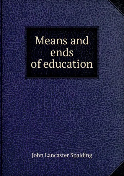 Обложка книги Means and ends of education, John Lancaster Spalding