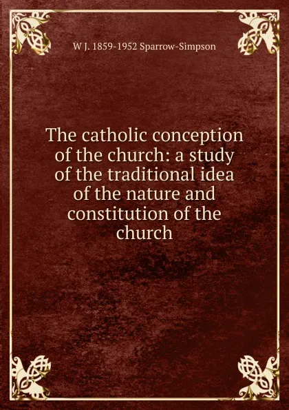 Обложка книги The catholic conception of the church: a study of the traditional idea of the nature and constitution of the church, W J. 1859-1952 Sparrow-Simpson