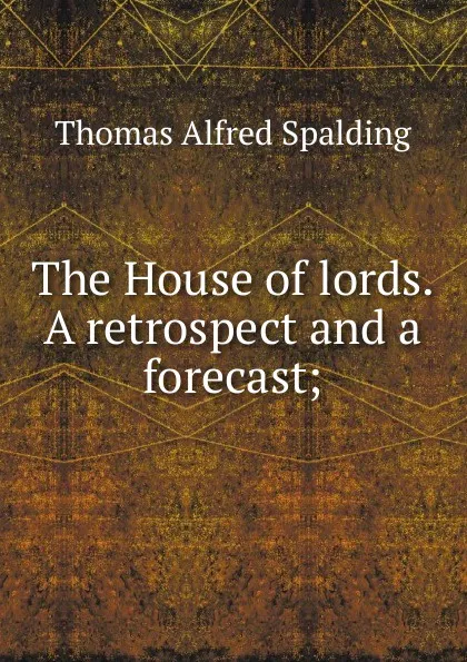 Обложка книги The House of lords. A retrospect and a forecast;, Thomas Alfred Spalding
