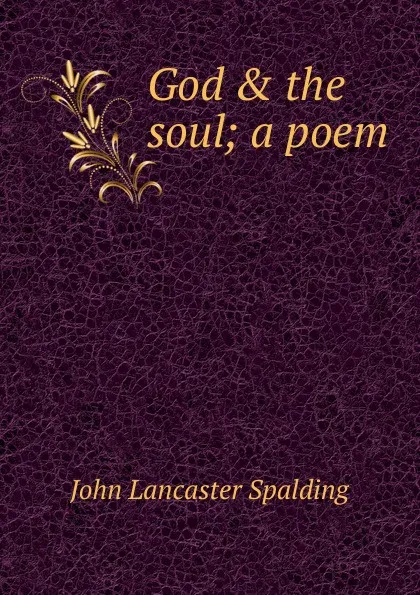 Обложка книги God . the soul; a poem, John Lancaster Spalding