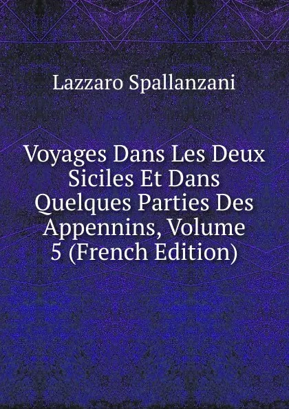 Обложка книги Voyages Dans Les Deux Siciles Et Dans Quelques Parties Des Appennins, Volume 5 (French Edition), Lazzaro Spallanzani