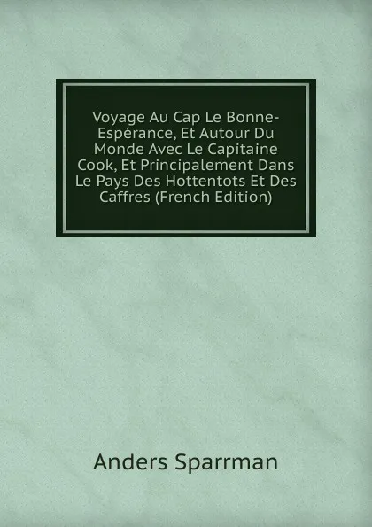 Обложка книги Voyage Au Cap Le Bonne-Esperance, Et Autour Du Monde Avec Le Capitaine Cook, Et Principalement Dans Le Pays Des Hottentots Et Des Caffres (French Edition), Anders Sparrman