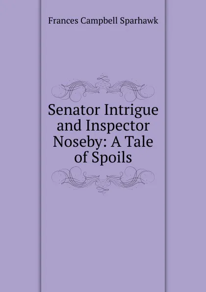 Обложка книги Senator Intrigue and Inspector Noseby: A Tale of Spoils, Frances Campbell Sparhawk