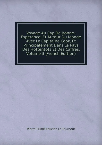 Обложка книги Voyage Au Cap De Bonne-Esperance: Et Autour Du Monde Avec Le Capitaine Cook, Et Principalement Dans Le Pays Des Hottentots Et Des Caffres, Volume 3 (French Edition), Pierre-Prime-Félicien le Tourneur